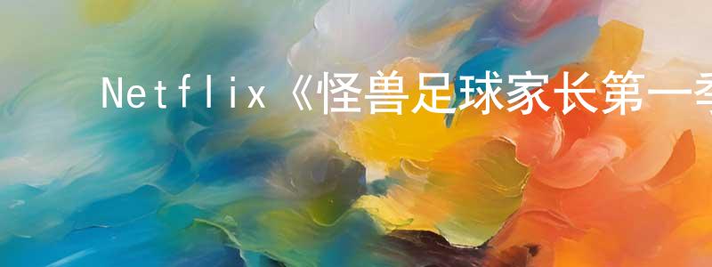影视迷曾东强的个人博客,Netflix《怪兽足球家长第一季》迅雷下载/在线观看/百度云-都市/情感-美剧天堂